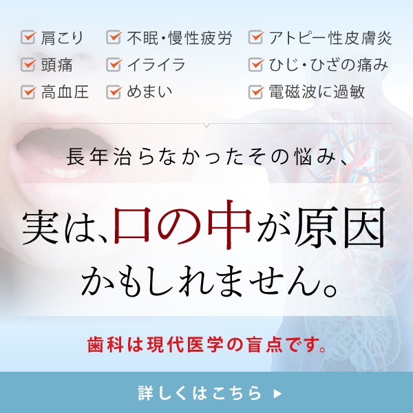 肩こり、不眠、慢性疲労、アトピー性皮膚炎etc... 長年治らなかったその悩み、実は口の中が原因かもしれません。歯科は現代医学の盲点です。詳しくはこちら