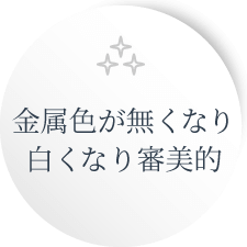 身体金属色が無くなり白くなり審美的にいい