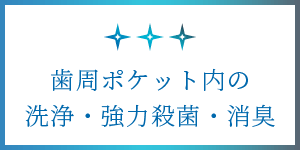 歯周ポケット内の洗浄・強力殺菌・消臭